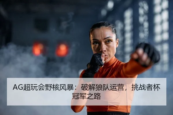 AG超玩会野核风暴：破解狼队运营，挑战者杯冠军之路
