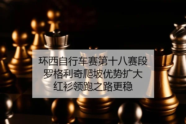 环西自行车赛第十八赛段 罗格利奇爬坡优势扩大 红衫领跑之路更稳
