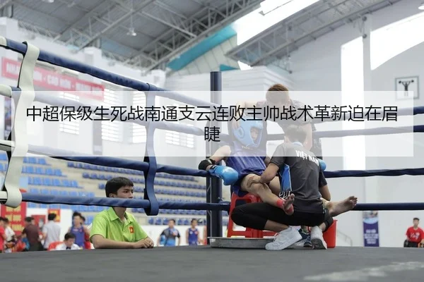 中超保级生死战南通支云连败主帅战术革新迫在眉睫